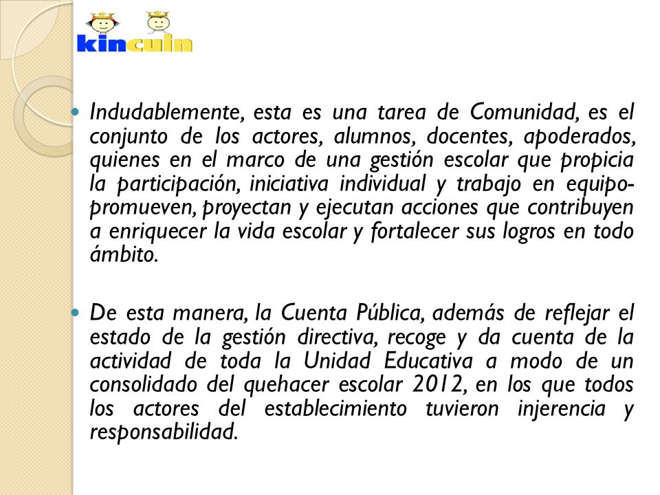Indudablemente, esta es una tarea de Comunidad, es el conjunto de los actores, alumnos, docentes, apoderados, quienes en el marco de una gestión escolar que propicia la participación, iniciativa individual y trabajo en equipo- promueven, proyectan y ejecutan acciones que contribuyen a enriquecer la vida escolar y fortalecer sus logros en todo ámbito.