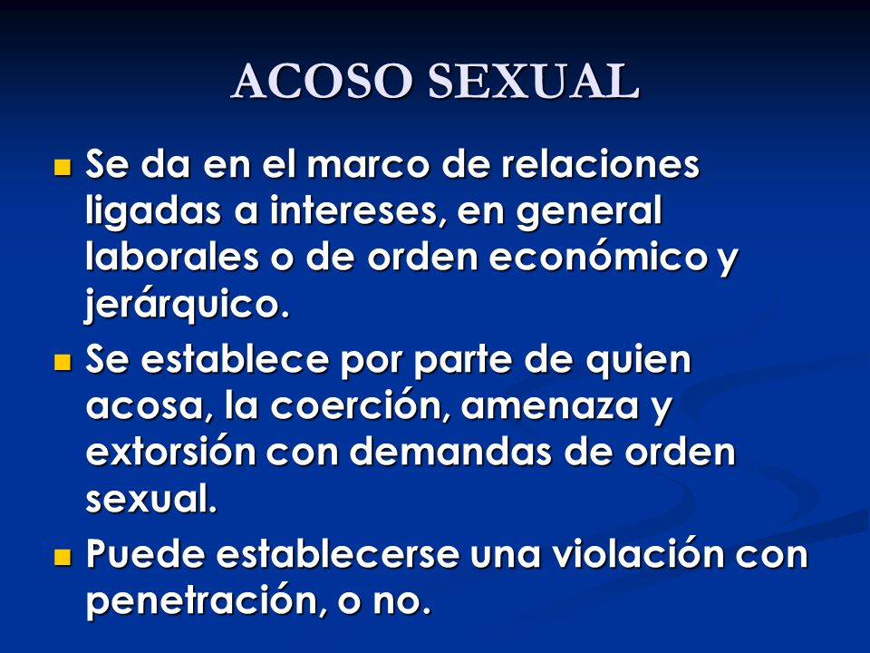 ACOSO SEXUAL Se da en el marco de relaciones ligadas a intereses, en general laborales o de orden económico y jerárquico.