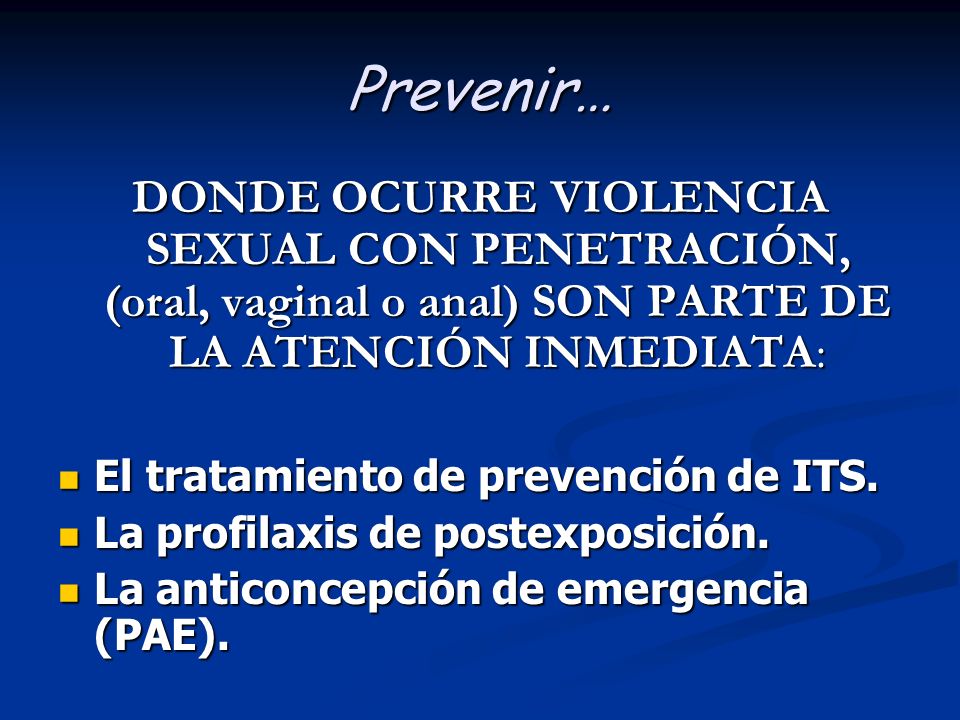 Prevenir… DONDE OCURRE VIOLENCIA SEXUAL CON PENETRACIÓN, (oral, vaginal o anal) SON PARTE DE LA ATENCIÓN INMEDIATA: