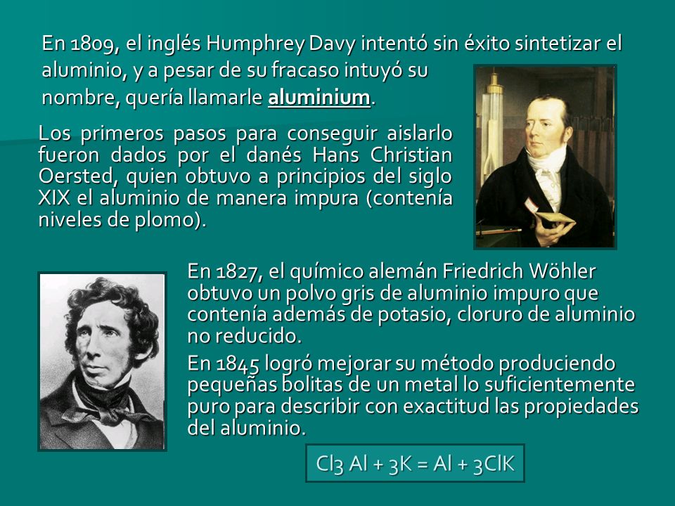 En 1809, el inglés Humphrey Davy intentó sin éxito sintetizar el aluminio, y a pesar de su fracaso intuyó su nombre, quería llamarle aluminium.