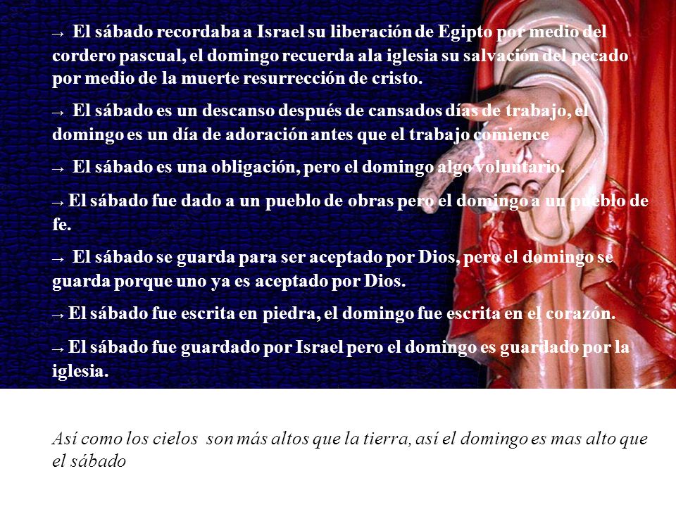 → El sábado recordaba a Israel su liberación de Egipto por medio del cordero pascual, el domingo recuerda ala iglesia su salvación del pecado por medio de la muerte resurrección de cristo.