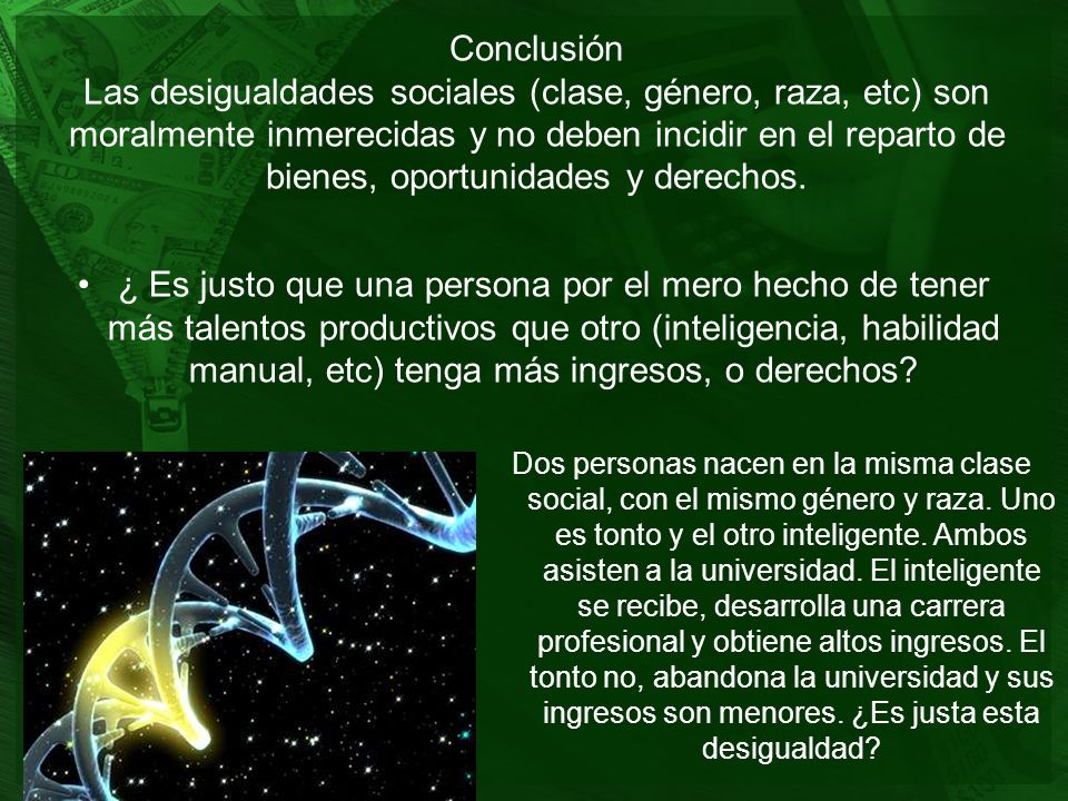 Conclusión Las desigualdades sociales (clase, género, raza, etc) son moralmente inmerecidas y no deben incidir en el reparto de bienes, oportunidades y derechos.