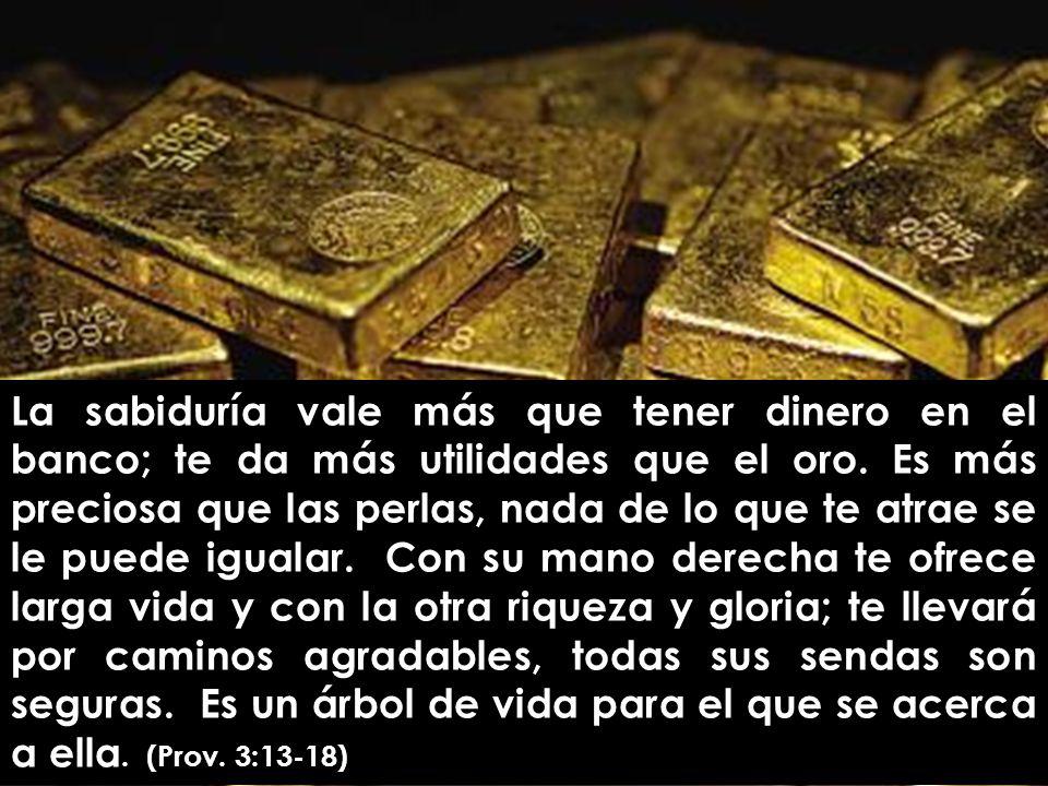 La sabiduría vale más que tener dinero en el banco; te da más utilidades que el oro.