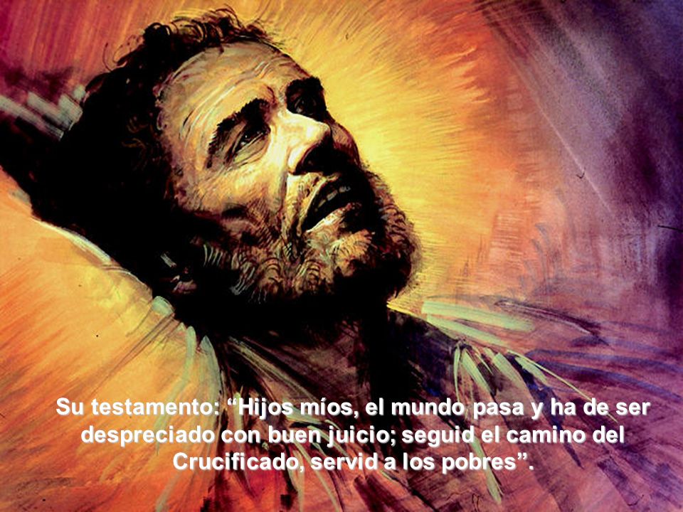 Su testamento: Hijos míos, el mundo pasa y ha de ser despreciado con buen juicio; seguid el camino del Crucificado, servid a los pobres .