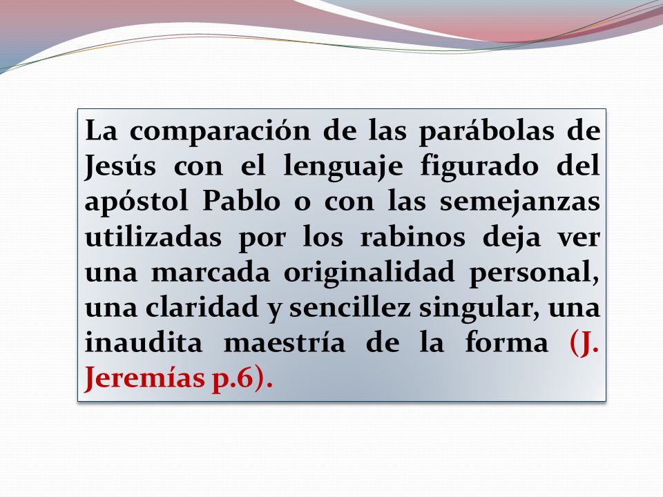 La comparación de las parábolas de Jesús con el lenguaje figurado del apóstol Pablo o con las semejanzas utilizadas por los rabinos deja ver una marcada originalidad personal, una claridad y sencillez singular, una inaudita maestría de la forma (J.