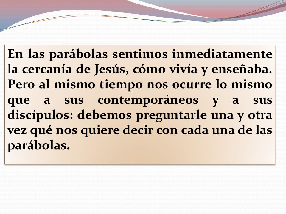 En las parábolas sentimos inmediatamente la cercanía de Jesús, cómo vivía y enseñaba.
