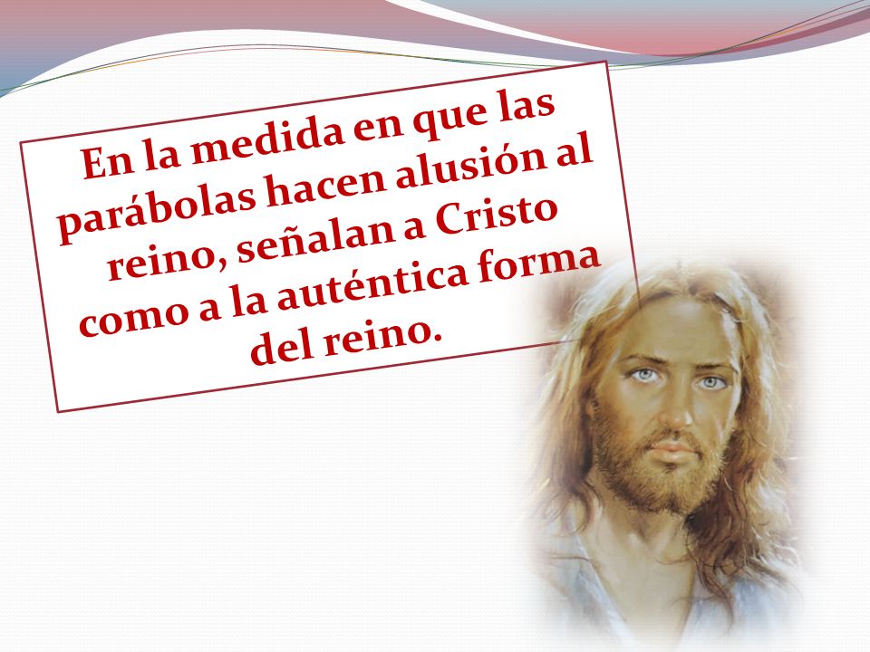 En la medida en que las parábolas hacen alusión al reino, señalan a Cristo como a la auténtica forma del reino.