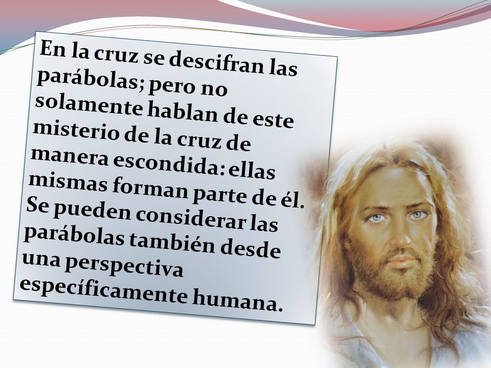 En la cruz se descifran las parábolas; pero no solamente hablan de este misterio de la cruz de manera escondida: ellas mismas forman parte de él.