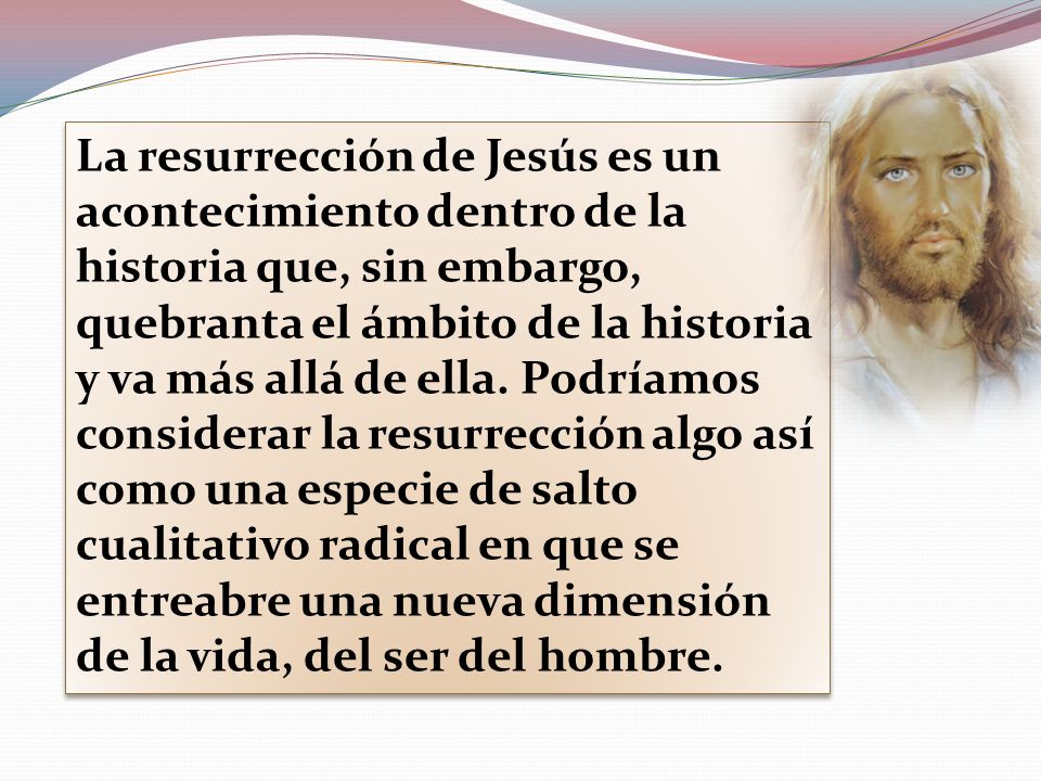 La resurrección de Jesús es un acontecimiento dentro de la historia que, sin embargo, quebranta el ámbito de la historia y va más allá de ella.
