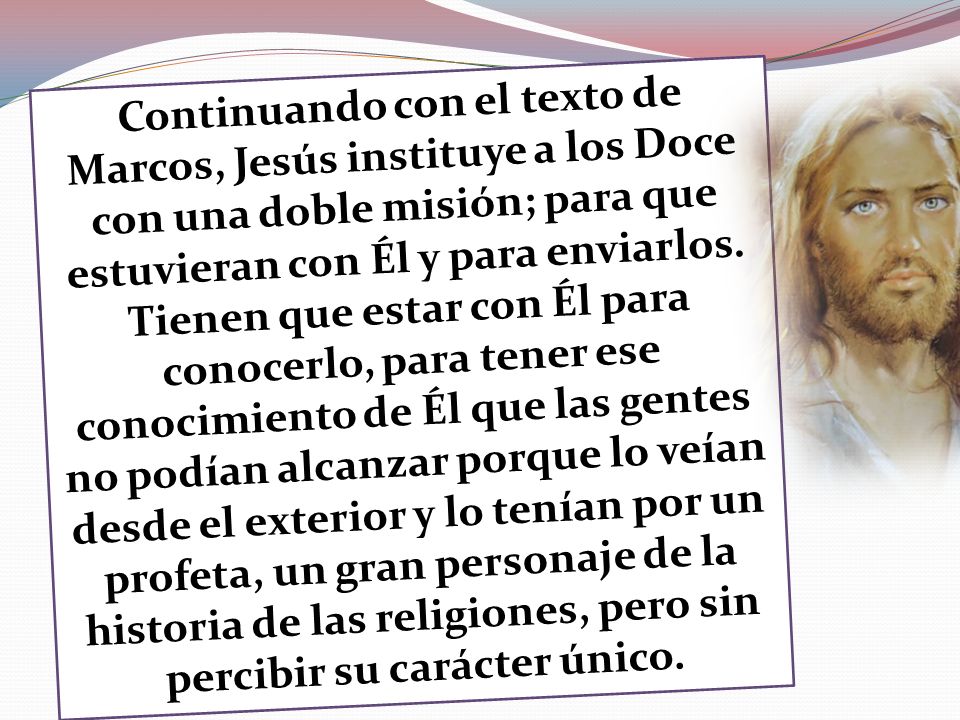 Continuando con el texto de Marcos, Jesús instituye a los Doce con una doble misión; para que estuvieran con Él y para enviarlos.