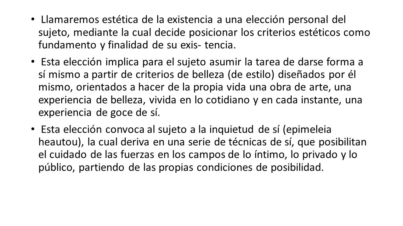 Llamaremos estética de la existencia a una elección personal del sujeto, mediante la cual decide posicionar los criterios estéticos como fundamento y finalidad de su exis- tencia.