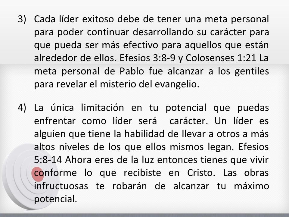 Cada líder exitoso debe de tener una meta personal para poder continuar desarrollando su carácter para que pueda ser más efectivo para aquellos que están alrededor de ellos. Efesios 3:8-9 y Colosenses 1:21 La meta personal de Pablo fue alcanzar a los gentiles para revelar el misterio del evangelio.