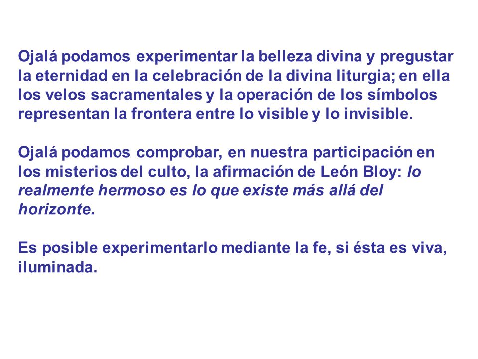 Ojalá podamos experimentar la belleza divina y pregustar la eternidad en la celebración de la divina liturgia; en ella los velos sacramentales y la operación de los símbolos representan la frontera entre lo visible y lo invisible.