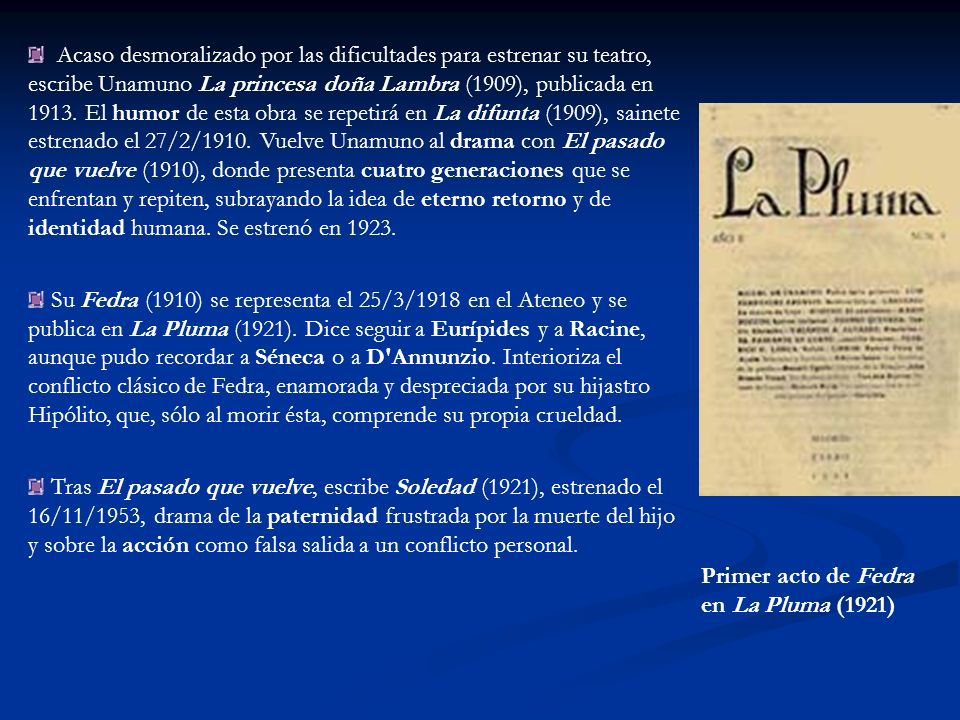 Acaso desmoralizado por las dificultades para estrenar su teatro, escribe Unamuno La princesa doña Lambra (1909), publicada en El humor de esta obra se repetirá en La difunta (1909), sainete estrenado el 27/2/1910. Vuelve Unamuno al drama con El pasado que vuelve (1910), donde presenta cuatro generaciones que se enfrentan y repiten, subrayando la idea de eterno retorno y de identidad humana. Se estrenó en 1923.