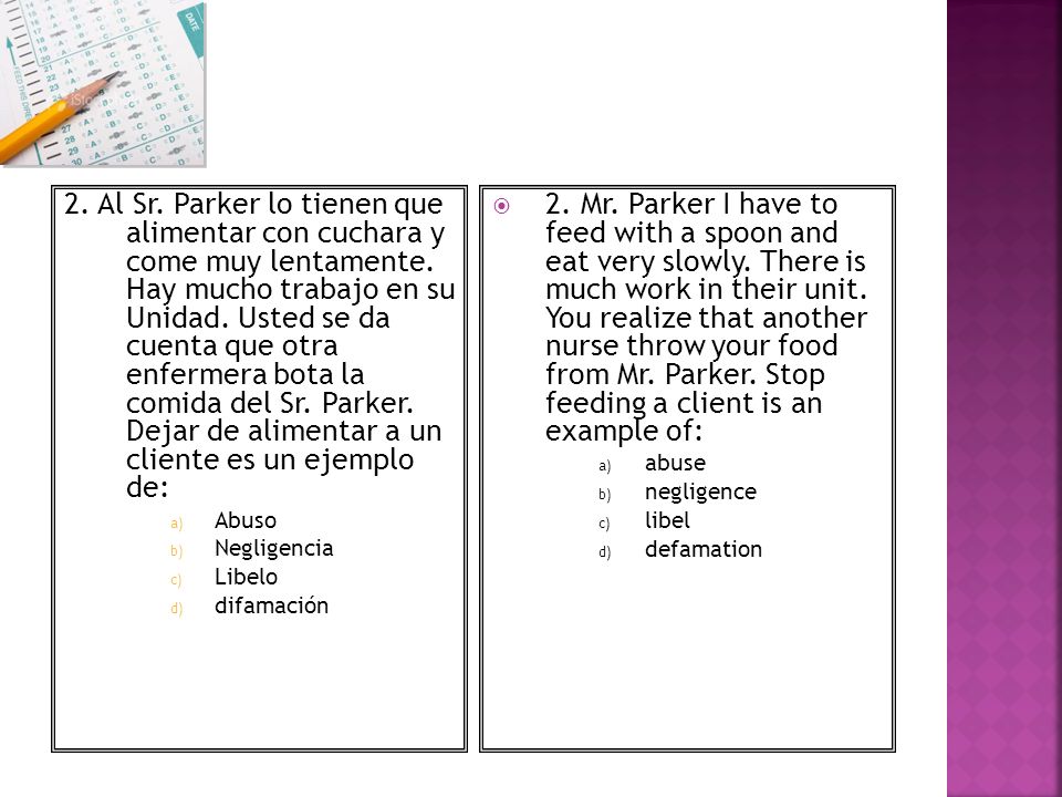 2. Al Sr. Parker lo tienen que alimentar con cuchara y come muy lentamente. Hay mucho trabajo en su Unidad. Usted se da cuenta que otra enfermera bota la comida del Sr. Parker. Dejar de alimentar a un cliente es un ejemplo de: