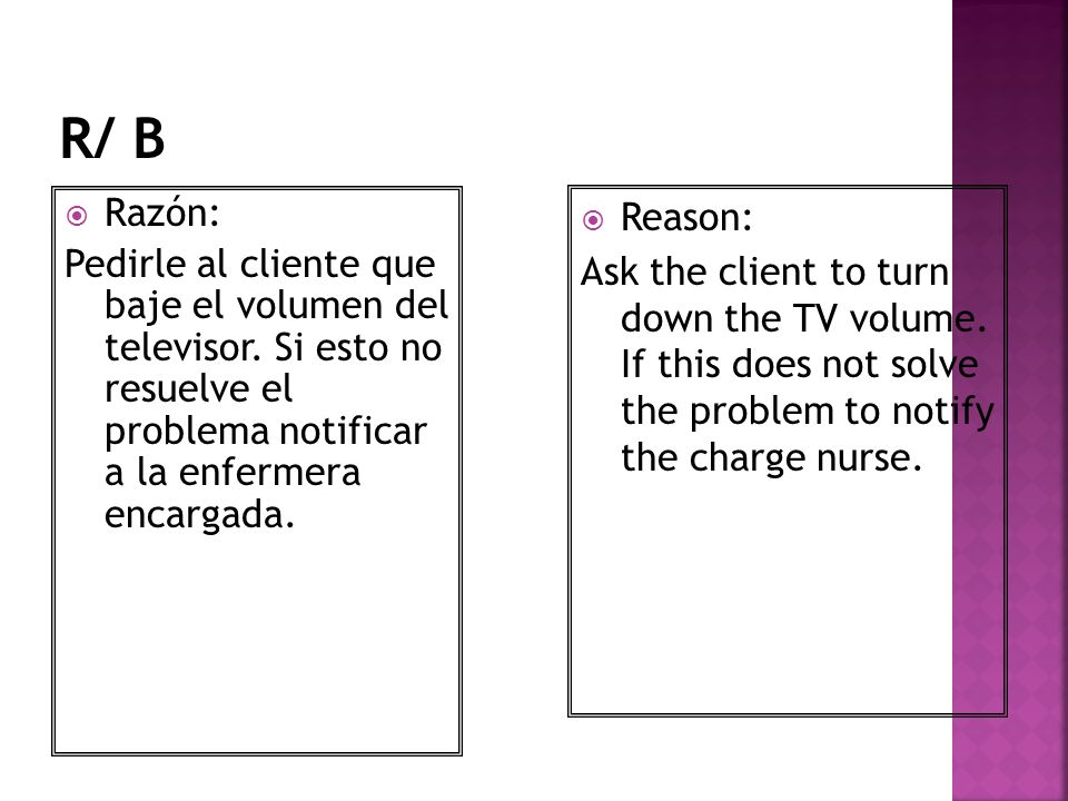 R/ B Razón: Pedirle al cliente que baje el volumen del televisor. Si esto no resuelve el problema notificar a la enfermera encargada.