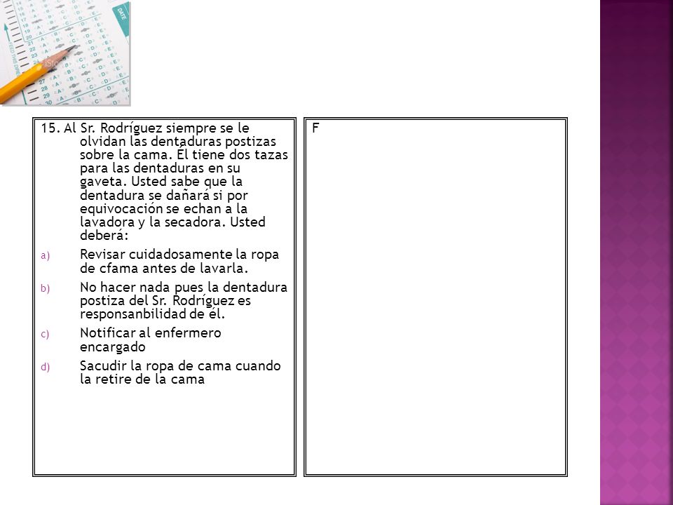 15. Al Sr. Rodríguez siempre se le olvidan las dentaduras postizas sobre la cama. Él tiene dos tazas para las dentaduras en su gaveta. Usted sabe que la dentadura se dañará si por equivocación se echan a la lavadora y la secadora. Usted deberá: