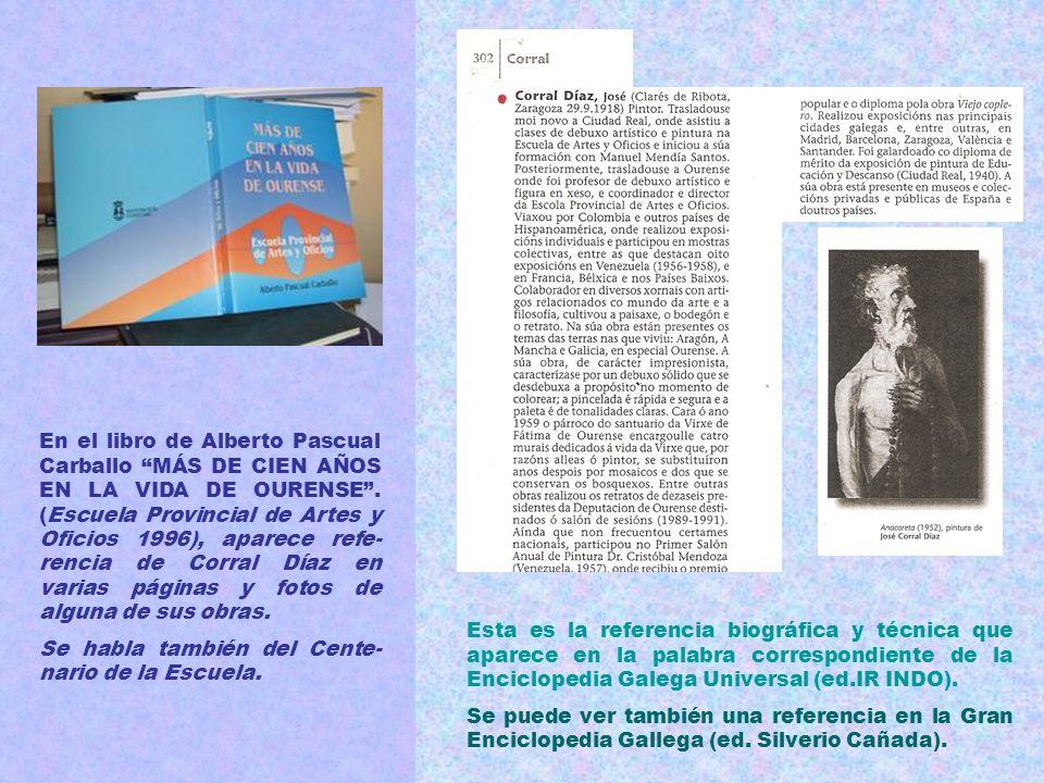 En el libro de Alberto Pascual Carballo MÁS DE CIEN AÑOS EN LA VIDA DE OURENSE . (Escuela Provincial de Artes y Oficios 1996), aparece refe-rencia de Corral Díaz en varias páginas y fotos de alguna de sus obras.