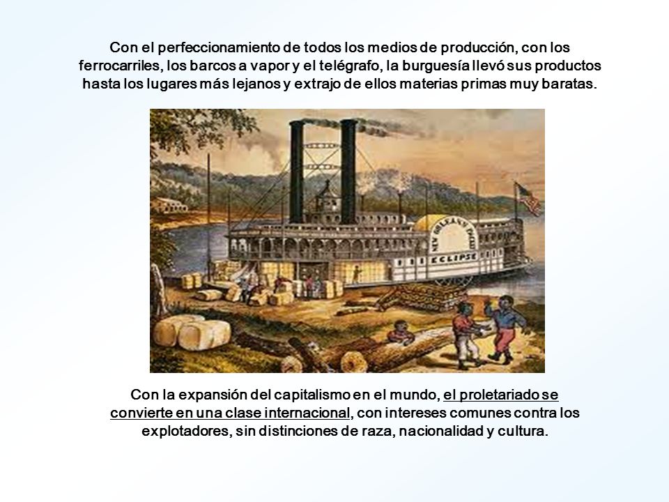 Con el perfeccionamiento de todos los medios de producción, con los ferrocarriles, los barcos a vapor y el telégrafo, la burguesía llevó sus productos hasta los lugares más lejanos y extrajo de ellos materias primas muy baratas.