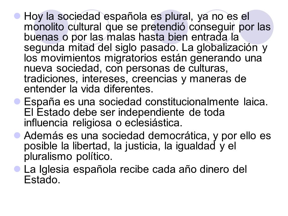 Hoy la sociedad española es plural, ya no es el monolito cultural que se pretendió conseguir por las buenas o por las malas hasta bien entrada la segunda mitad del siglo pasado. La globalización y los movimientos migratorios están generando una nueva sociedad, con personas de culturas, tradiciones, intereses, creencias y maneras de entender la vida diferentes.