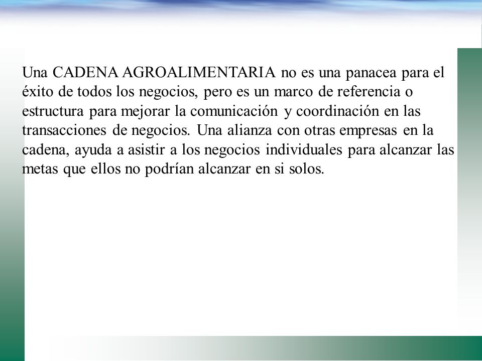 Una CADENA AGROALIMENTARIA no es una panacea para el éxito de todos los negocios, pero es un marco de referencia o estructura para mejorar la comunicación y coordinación en las transacciones de negocios.
