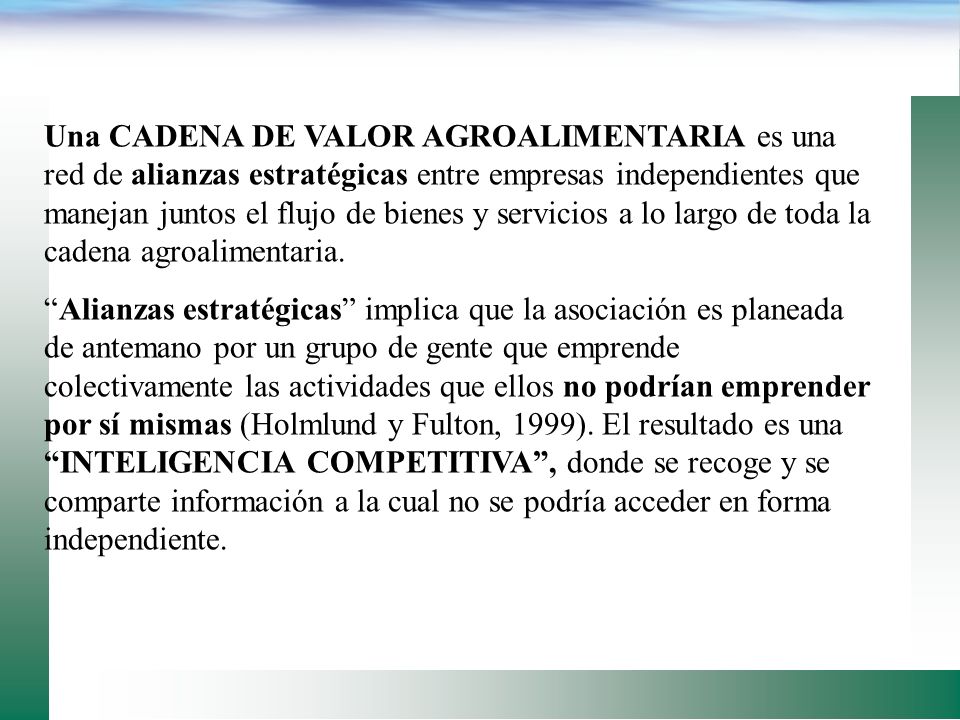 Una CADENA DE VALOR AGROALIMENTARIA es una red de alianzas estratégicas entre empresas independientes que manejan juntos el flujo de bienes y servicios a lo largo de toda la cadena agroalimentaria.