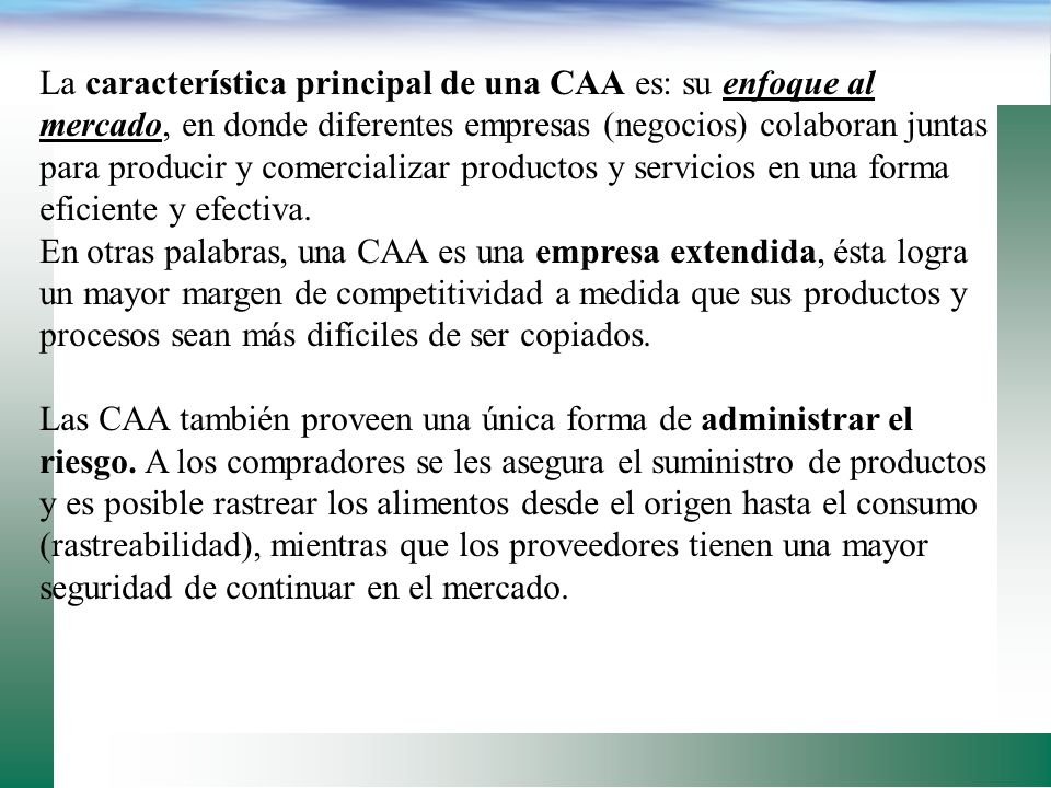 La característica principal de una CAA es: su enfoque al mercado, en donde diferentes empresas (negocios) colaboran juntas para producir y comercializar productos y servicios en una forma eficiente y efectiva.