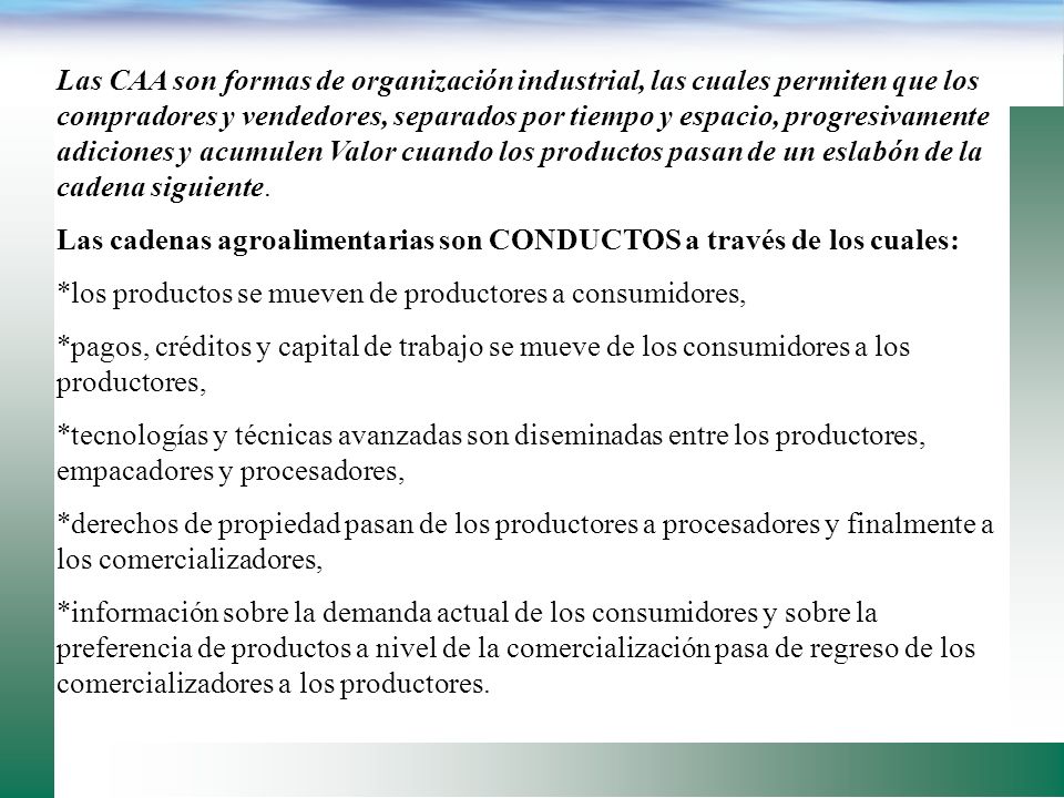 Las CAA son formas de organización industrial, las cuales permiten que los compradores y vendedores, separados por tiempo y espacio, progresivamente adiciones y acumulen Valor cuando los productos pasan de un eslabón de la cadena siguiente.