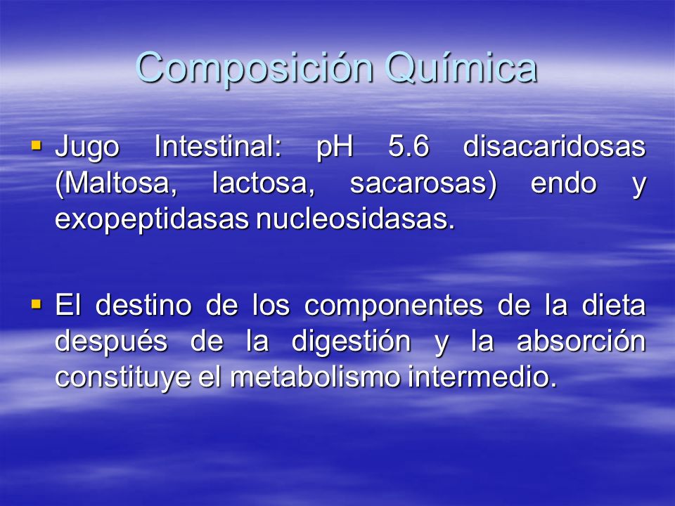 Composición Química Jugo Intestinal: pH 5.6 disacaridosas (Maltosa, lactosa, sacarosas) endo y exopeptidasas nucleosidasas.