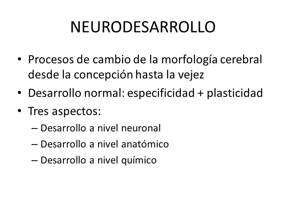 NEURODESARROLLO Procesos de cambio de la morfología cerebral desde la concepción hasta la vejez. Desarrollo normal: especificidad + plasticidad.