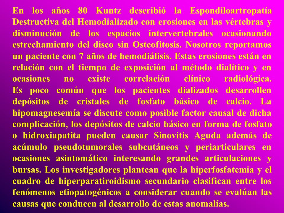 En los años 80 Kuntz describió la Espondiloartropatía Destructiva del Hemodializado con erosiones en las vértebras y disminución de los espacios intervertebrales ocasionando estrechamiento del disco sin Osteofitosis.