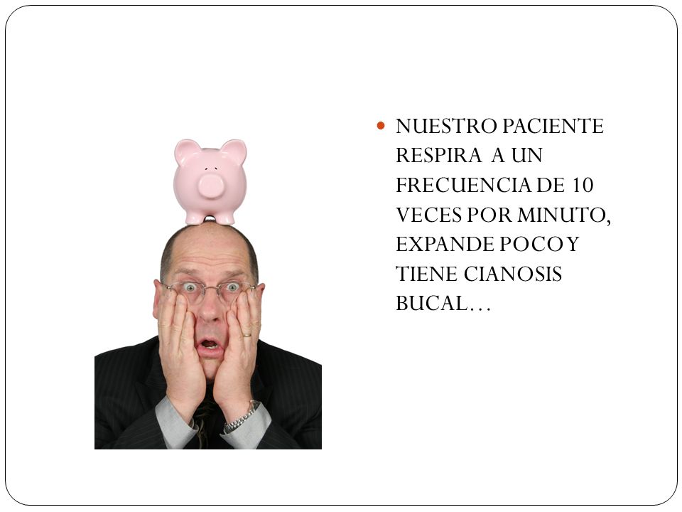 NUESTRO PACIENTE RESPIRA A UN FRECUENCIA DE 10 VECES POR MINUTO, EXPANDE POCO Y TIENE CIANOSIS BUCAL…