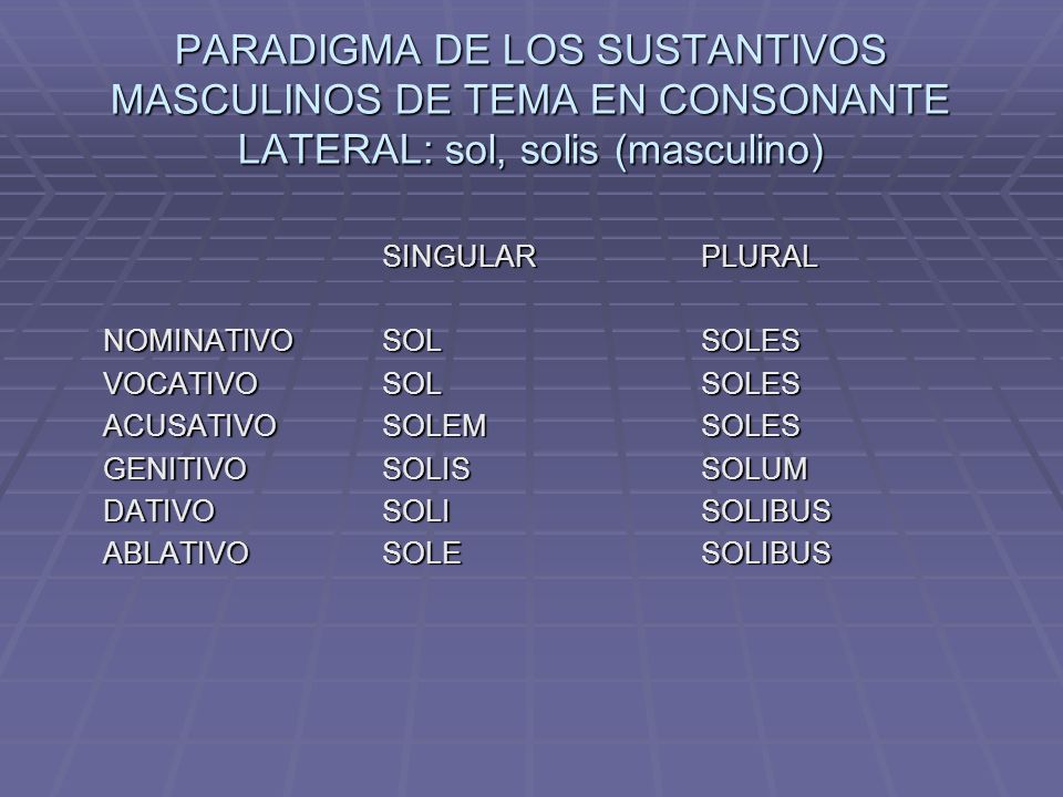 PARADIGMA DE LOS SUSTANTIVOS MASCULINOS DE TEMA EN CONSONANTE LATERAL: sol, solis (masculino)