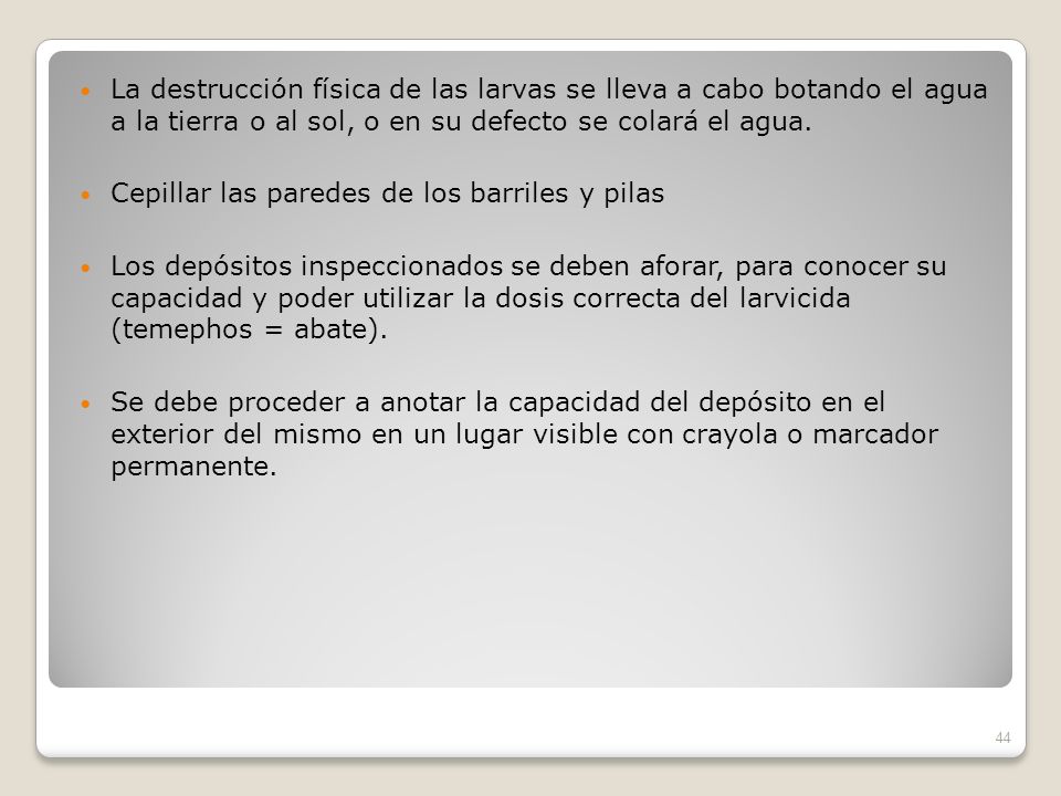 La destrucción física de las larvas se lleva a cabo botando el agua a la tierra o al sol, o en su defecto se colará el agua.