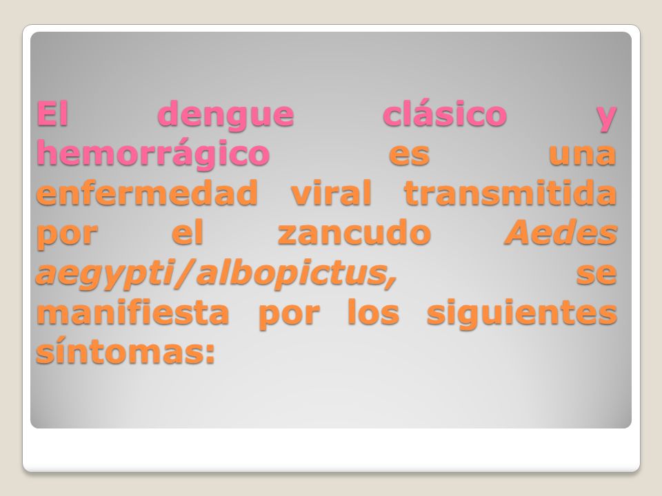 El dengue clásico y hemorrágico es una enfermedad viral transmitida por el zancudo Aedes aegypti/albopictus, se manifiesta por los siguientes síntomas: