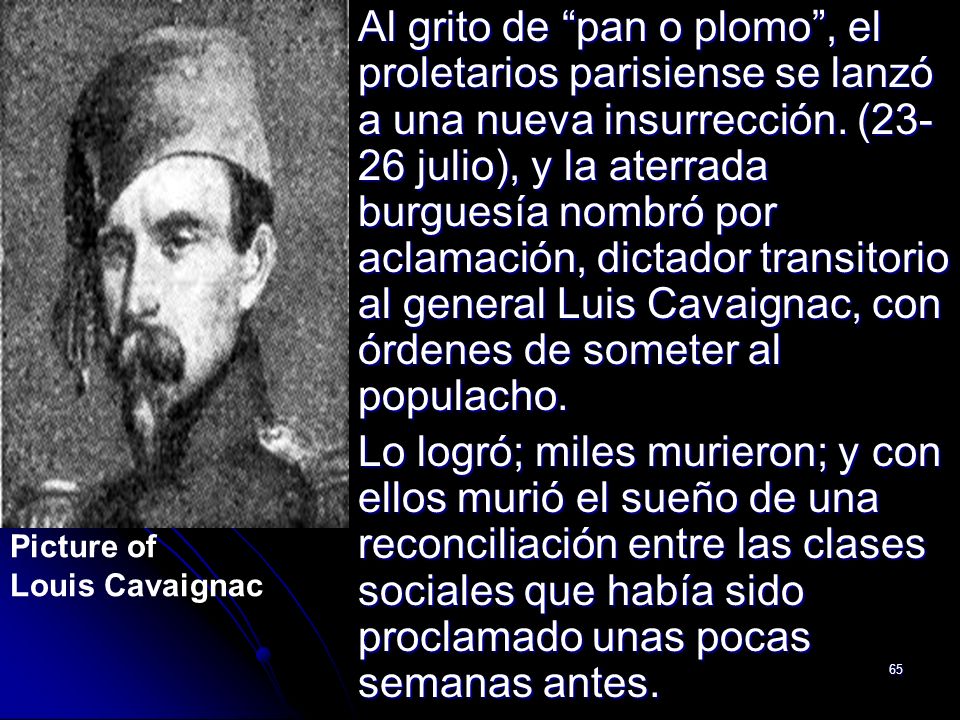 Al grito de pan o plomo , el proletarios parisiense se lanzó a una nueva insurrección. (23-26 julio), y la aterrada burguesía nombró por aclamación, dictador transitorio al general Luis Cavaignac, con órdenes de someter al populacho.