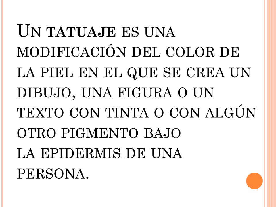 Un tatuaje es una modificación del color de la piel en el que se crea un dibujo, una figura o un texto con tinta o con algún otro pigmento bajo la epidermis de una persona.