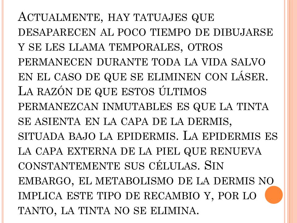 Actualmente, hay tatuajes que desaparecen al poco tiempo de dibujarse y se les llama temporales, otros permanecen durante toda la vida salvo en el caso de que se eliminen con láser.