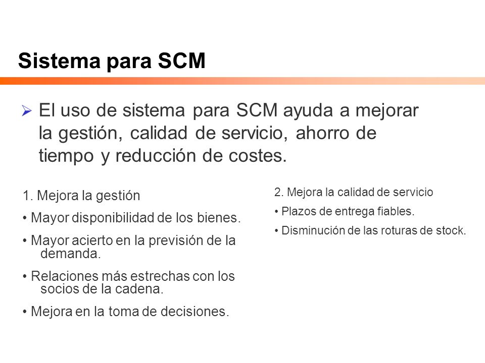 Sistema para SCM El uso de sistema para SCM ayuda a mejorar la gestión, calidad de servicio, ahorro de tiempo y reducción de costes.