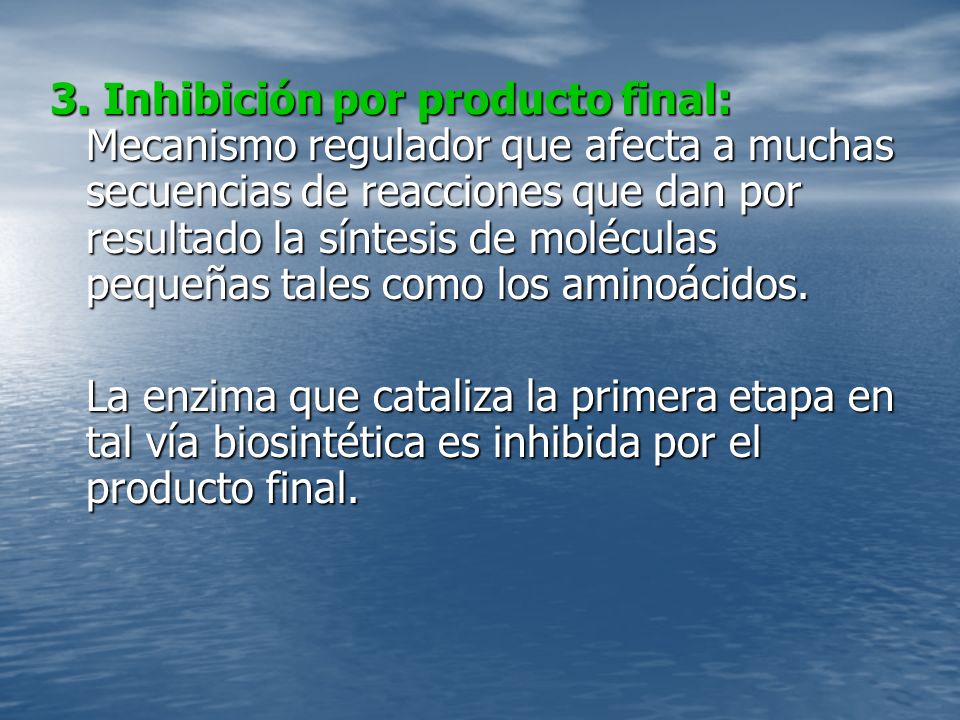 3. Inhibición por producto final: Mecanismo regulador que afecta a muchas secuencias de reacciones que dan por resultado la síntesis de moléculas pequeñas tales como los aminoácidos.
