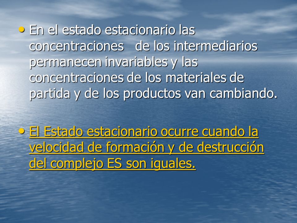 En el estado estacionario las concentraciones de los intermediarios permanecen invariables y las concentraciones de los materiales de partida y de los productos van cambiando.