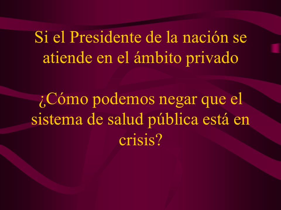 Si el Presidente de la nación se atiende en el ámbito privado ¿Cómo podemos negar que el sistema de salud pública está en crisis