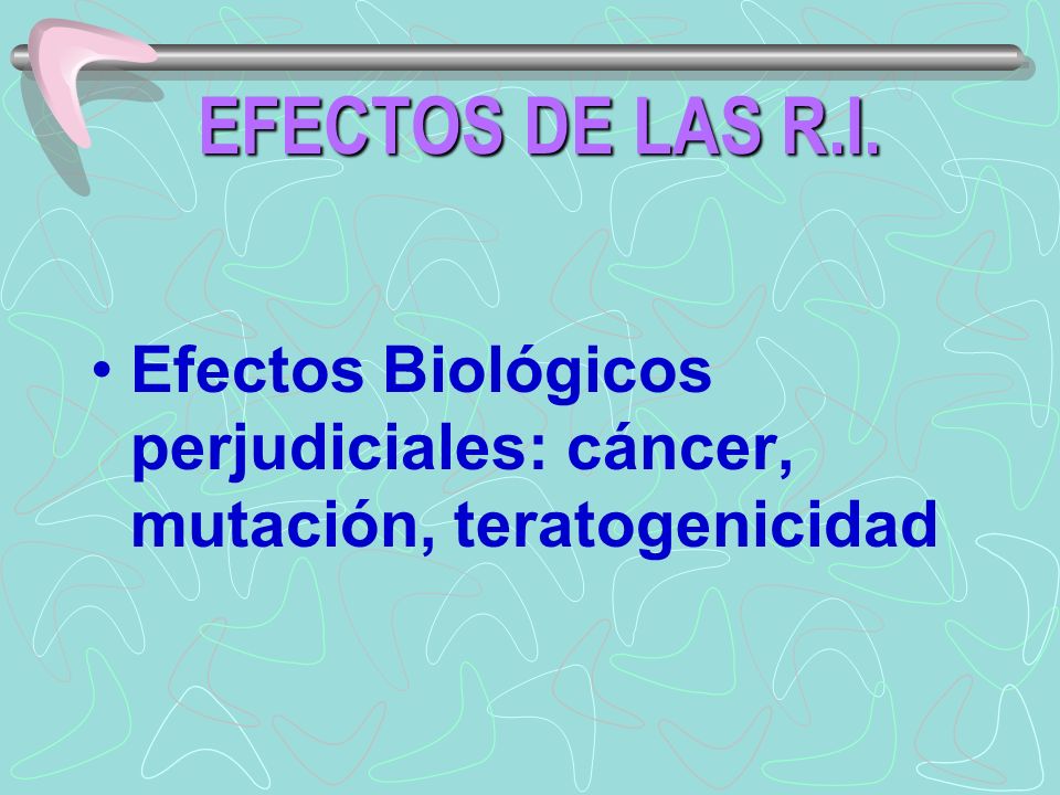 EFECTOS DE LAS R.I. Efectos Biológicos perjudiciales: cáncer, mutación, teratogenicidad