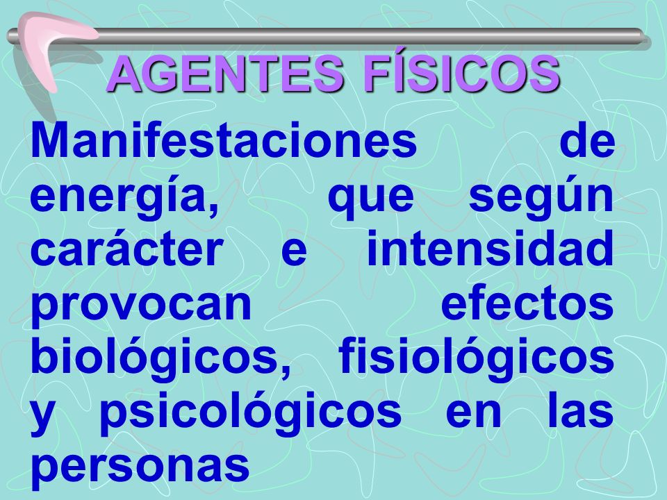 AGENTES FÍSICOS Manifestaciones de energía, que según carácter e intensidad provocan efectos biológicos, fisiológicos y psicológicos en las personas.