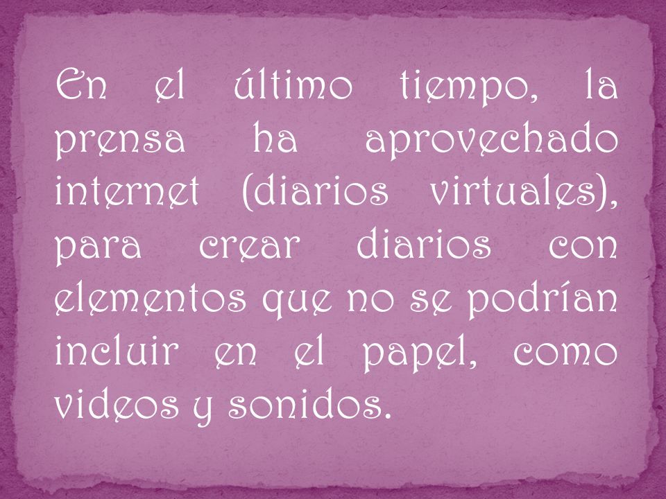 En el último tiempo, la prensa ha aprovechado internet (diarios virtuales), para crear diarios con elementos que no se podrían incluir en el papel, como videos y sonidos.