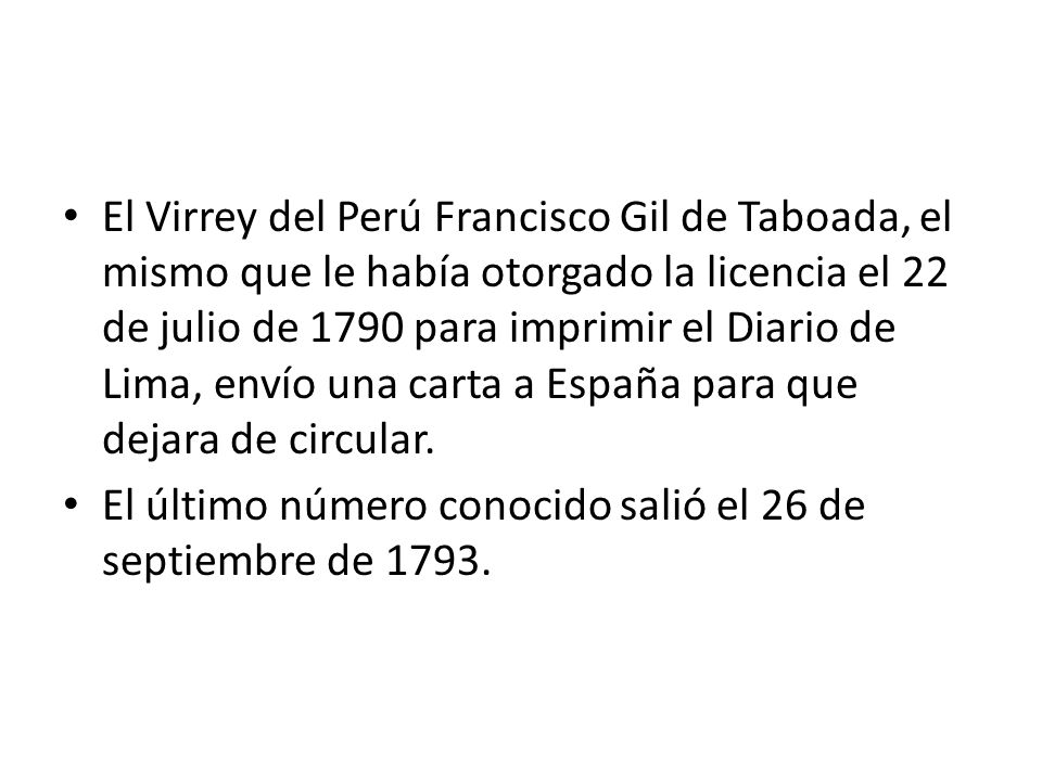 El Virrey del Perú Francisco Gil de Taboada, el mismo que le había otorgado la licencia el 22 de julio de 1790 para imprimir el Diario de Lima, envío una carta a España para que dejara de circular.