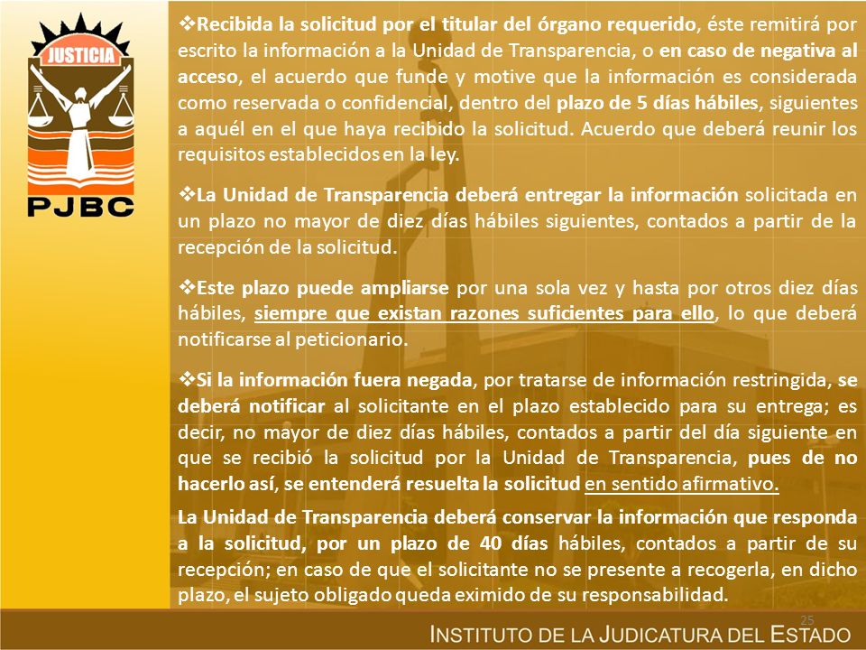 Recibida la solicitud por el titular del órgano requerido, éste remitirá por escrito la información a la Unidad de Transparencia, o en caso de negativa al acceso, el acuerdo que funde y motive que la información es considerada como reservada o confidencial, dentro del plazo de 5 días hábiles, siguientes a aquél en el que haya recibido la solicitud. Acuerdo que deberá reunir los requisitos establecidos en la ley.