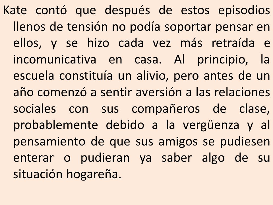 Kate contó que después de estos episodios llenos de tensión no podía soportar pensar en ellos, y se hizo cada vez más retraída e incomunicativa en casa.