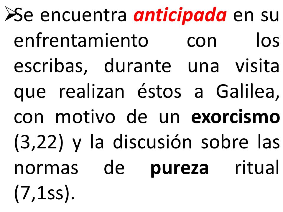 Se encuentra anticipada en su enfrentamiento con los escribas, durante una visita que realizan éstos a Galilea, con motivo de un exorcismo (3,22) y la discusión sobre las normas de pureza ritual (7,1ss).