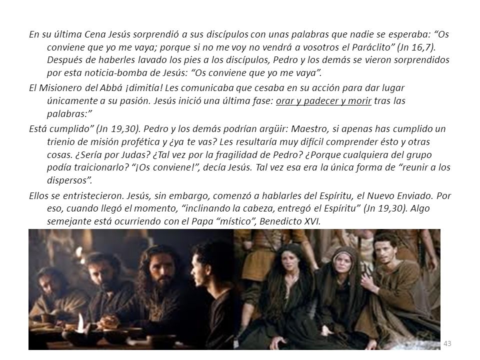 En su última Cena Jesús sorprendió a sus discípulos con unas palabras que nadie se esperaba: Os conviene que yo me vaya; porque si no me voy no vendrá a vosotros el Paráclito (Jn 16,7). Después de haberles lavado los pies a los discípulos, Pedro y los demás se vieron sorprendidos por esta noticia-bomba de Jesús: Os conviene que yo me vaya .